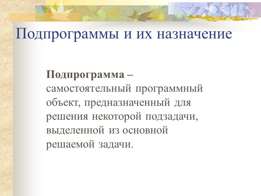 Подпрограммы и их назначение Подпрограмма – самостоятельный программный объект, предназначенный для решения некоторой подзадачи,